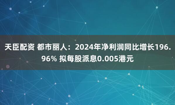 天臣配资 都市丽人：2024年净利润同比增长196.96% 拟每股派息0.005港元