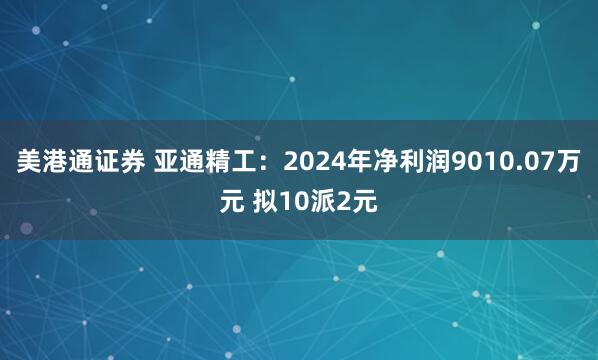 美港通证券 亚通精工：2024年净利润9010.07万元 拟10派2元