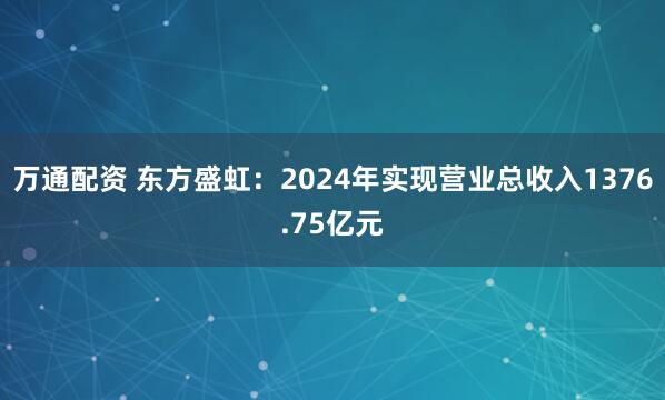 万通配资 东方盛虹：2024年实现营业总收入1376.75亿元