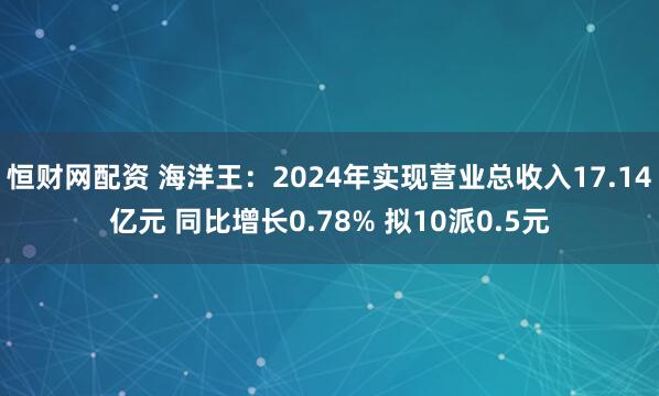 恒财网配资 海洋王：2024年实现营业总收入17.14亿元 同比增长0.78% 拟10派0.5元