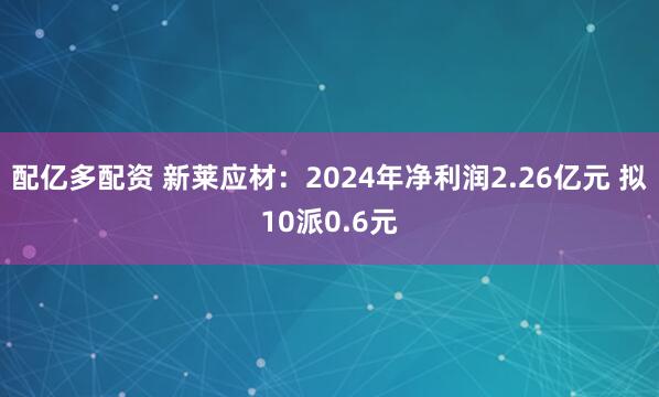 配亿多配资 新莱应材：2024年净利润2.26亿元 拟10派0.6元