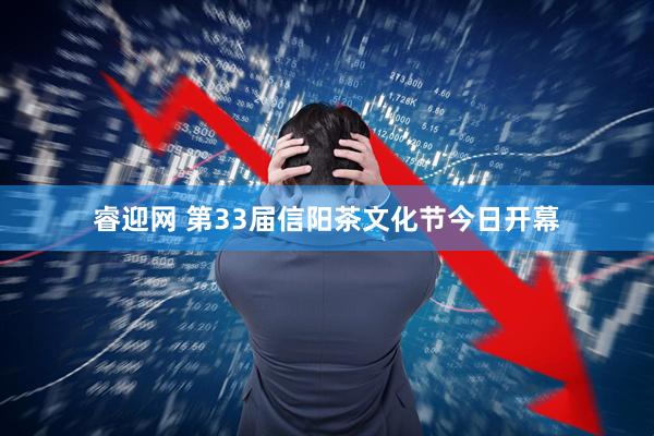 睿迎网 第33届信阳茶文化节今日开幕