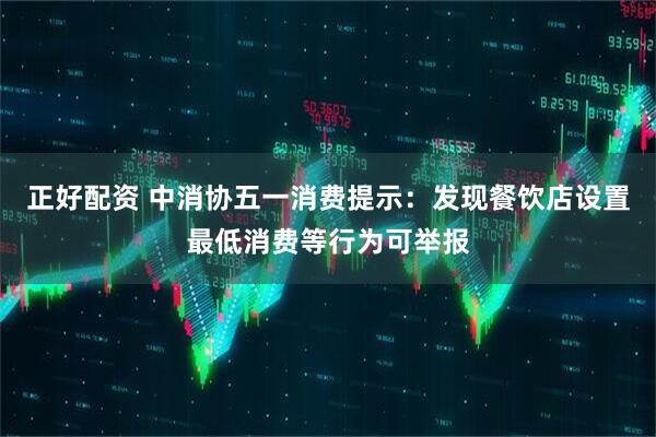 正好配资 中消协五一消费提示：发现餐饮店设置最低消费等行为可举报