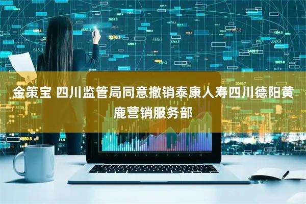 金策宝 四川监管局同意撤销泰康人寿四川德阳黄鹿营销服务部