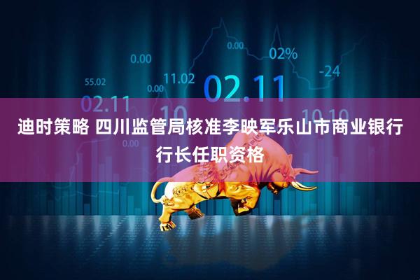 迪时策略 四川监管局核准李映军乐山市商业银行行长任职资格