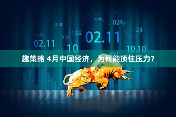 趣策略 4月中国经济，为何能顶住压力？