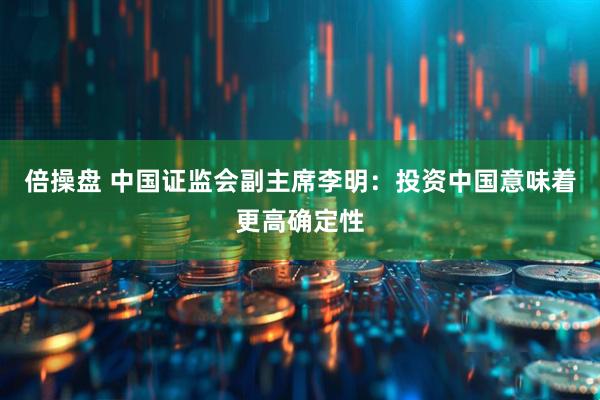 倍操盘 中国证监会副主席李明：投资中国意味着更高确定性