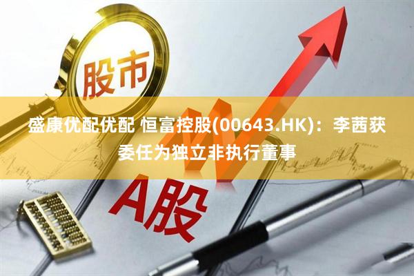 盛康优配优配 恒富控股(00643.HK)：李茜获委任为独立非执行董事