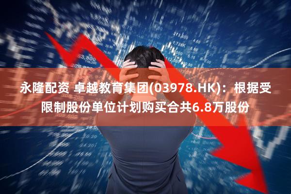 永隆配资 卓越教育集团(03978.HK)：根据受限制股份单位计划购买合共6.8万股份