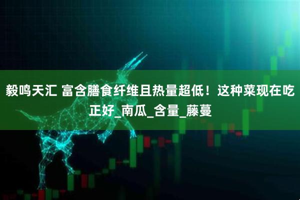 毅鸣天汇 富含膳食纤维且热量超低！这种菜现在吃正好_南瓜_含量_藤蔓