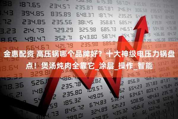 金惠配资 高压锅哪个品牌好？十大神级电压力锅盘点！煲汤炖肉全靠它_涂层_操作_智能