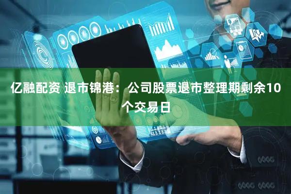 亿融配资 退市锦港：公司股票退市整理期剩余10个交易日