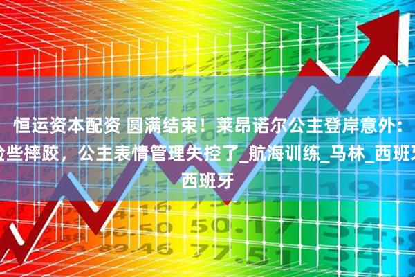 恒运资本配资 圆满结束！莱昂诺尔公主登岸意外：险些摔跤，公主表情管理失控了_航海训练_马林_西班牙