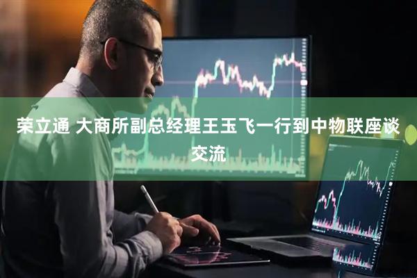 荣立通 大商所副总经理王玉飞一行到中物联座谈交流