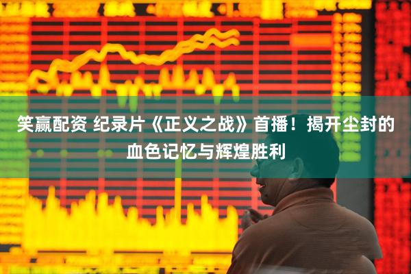 笑赢配资 纪录片《正义之战》首播！揭开尘封的血色记忆与辉煌胜利