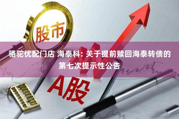 骆驼优配门店 海泰科: 关于提前赎回海泰转债的第七次提示性公告
