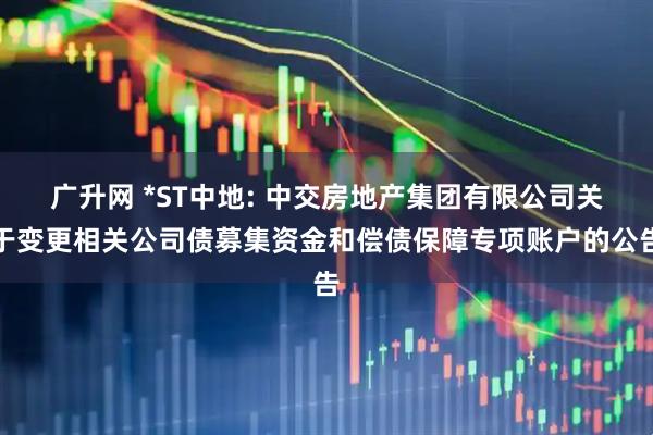 广升网 *ST中地: 中交房地产集团有限公司关于变更相关公司债募集资金和偿债保障专项账户的公告