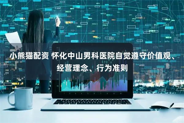 小熊猫配资 怀化中山男科医院自觉遵守价值观、经营理念、行为准则