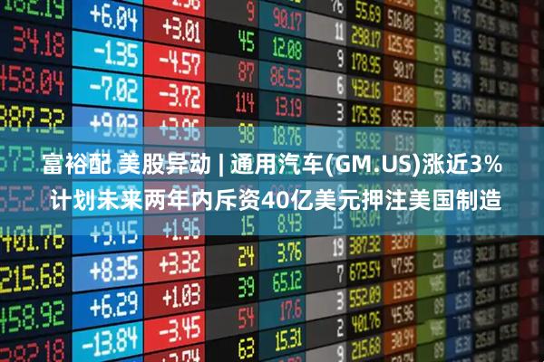 富裕配 美股异动 | 通用汽车(GM.US)涨近3% 计划未来两年内斥资40亿美元押注美国制造