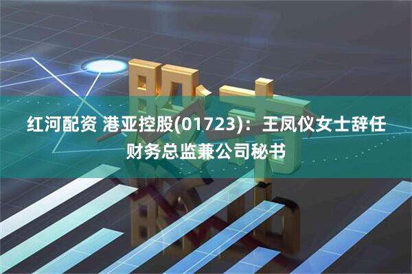 红河配资 港亚控股(01723)：王凤仪女士辞任财务总监兼公司秘书