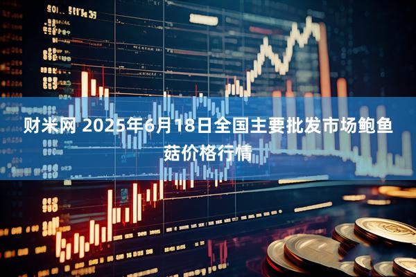 财米网 2025年6月18日全国主要批发市场鲍鱼菇价格行情